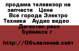 продама телевизор на запчасти › Цена ­ 500 - Все города Электро-Техника » Аудио-видео   . Дагестан респ.,Буйнакск г.